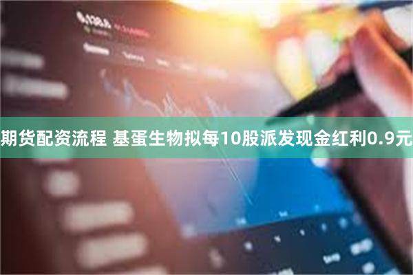 期货配资流程 基蛋生物拟每10股派发现金红利0.9元