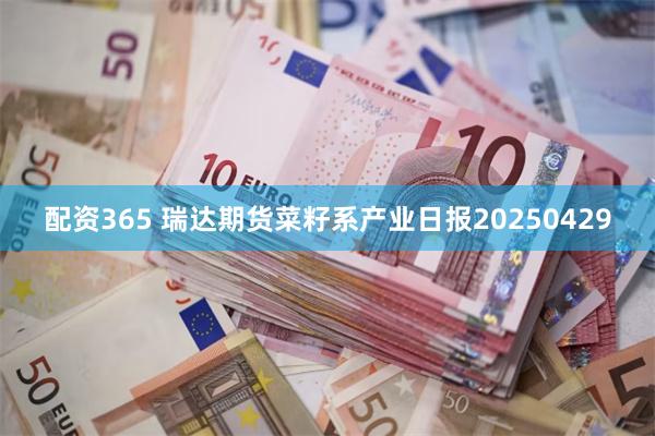 配资365 瑞达期货菜籽系产业日报20250429