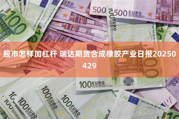 股市怎样加杠杆 瑞达期货合成橡胶产业日报20250429