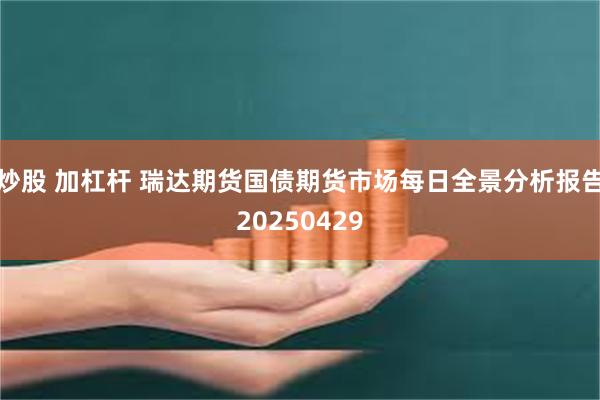 炒股 加杠杆 瑞达期货国债期货市场每日全景分析报告20250429