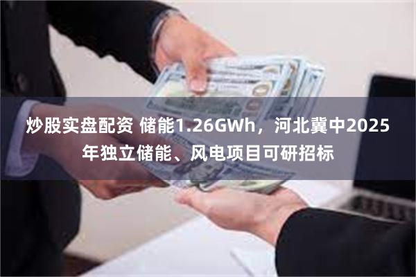 炒股实盘配资 储能1.26GWh，河北冀中2025年独立储能、风电项目可研招标