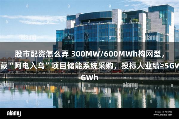 股市配资怎么弄 300MW/600MWh构网型，内蒙“阿电入乌”项目储能系统采购，投标人业绩≥5GWh
