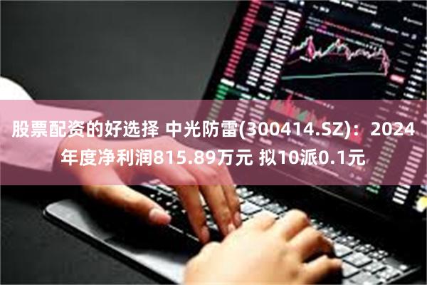 股票配资的好选择 中光防雷(300414.SZ)：2024年度净利润815.89万元 拟10派0.1元