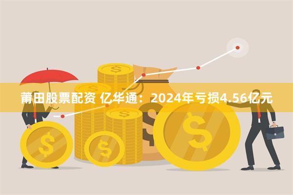 莆田股票配资 亿华通：2024年亏损4.56亿元