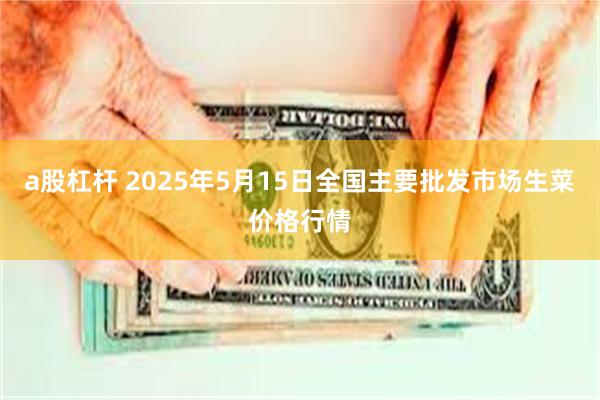 a股杠杆 2025年5月15日全国主要批发市场生菜价格行情
