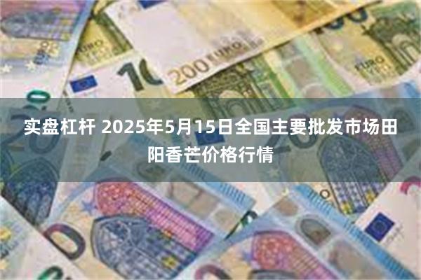 实盘杠杆 2025年5月15日全国主要批发市场田阳香芒价格行情
