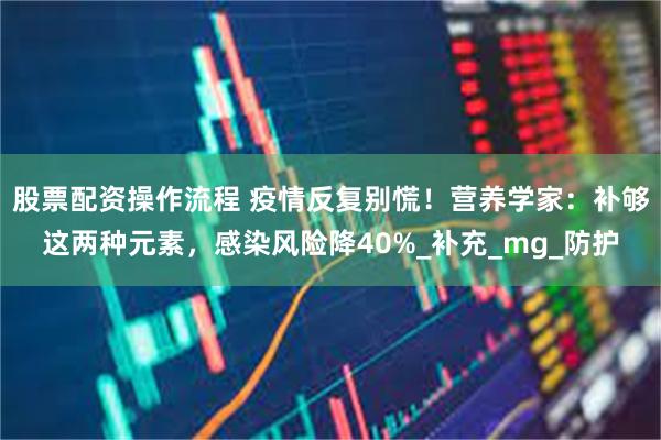 股票配资操作流程 疫情反复别慌！营养学家：补够这两种元素，感染风险降40%_补充_mg_防护