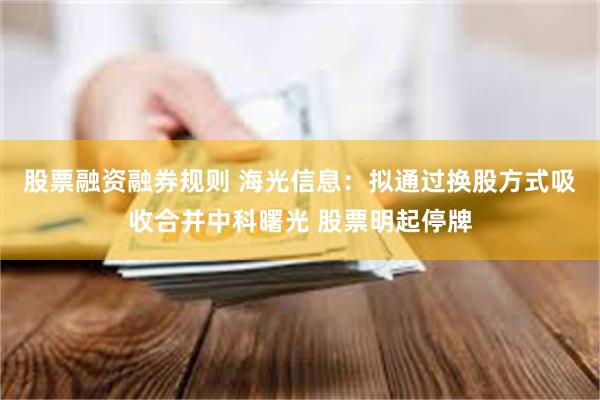 股票融资融券规则 海光信息：拟通过换股方式吸收合并中科曙光 股票明起停牌