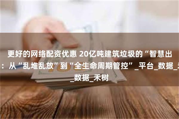 更好的网络配资优惠 20亿吨建筑垃圾的“智慧出路”：从“乱堆乱放”到“全生命周期管控”_平台_数据_禾树