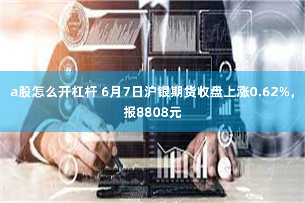 a股怎么开杠杆 6月7日沪银期货收盘上涨0.62%，报8808元