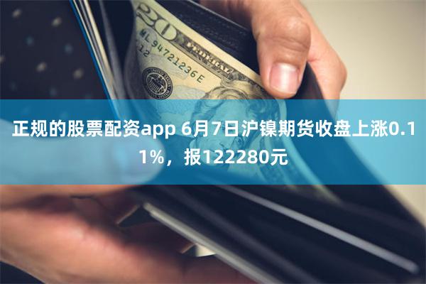 正规的股票配资app 6月7日沪镍期货收盘上涨0.11%，报122280元