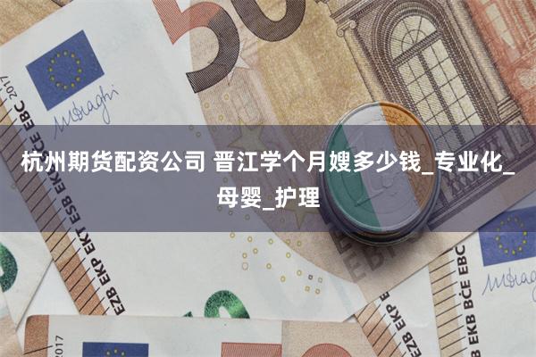 杭州期货配资公司 晋江学个月嫂多少钱_专业化_母婴_护理
