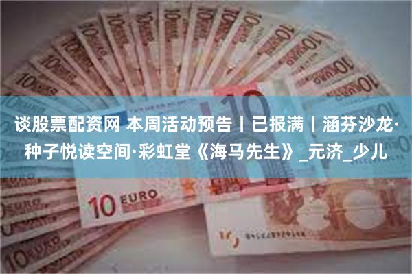 谈股票配资网 本周活动预告丨已报满丨涵芬沙龙·种子悦读空间·彩虹堂《海马先生》_元济_少儿