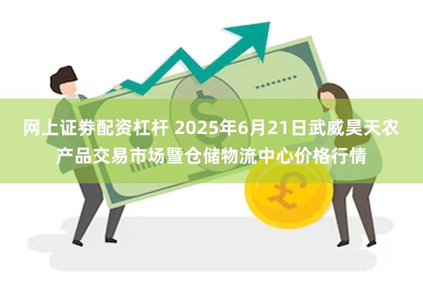 网上证劵配资杠杆 2025年6月21日武威昊天农产品交易市场暨仓储物流中心价格行情