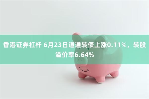 香港证券杠杆 6月23日道通转债上涨0.11%，转股溢价率6.64%