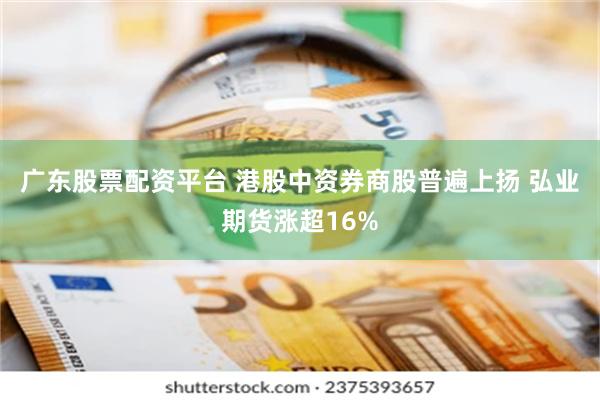 广东股票配资平台 港股中资券商股普遍上扬 弘业期货涨超16%