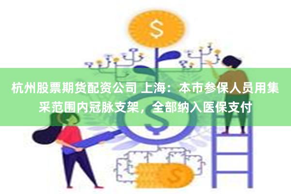 杭州股票期货配资公司 上海：本市参保人员用集采范围内冠脉支架，全部纳入医保支付