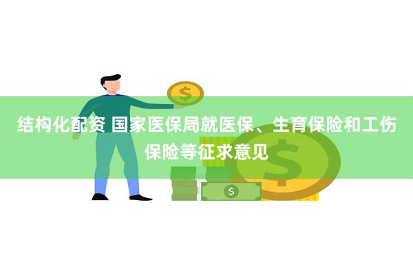结构化配资 国家医保局就医保、生育保险和工伤保险等征求意见