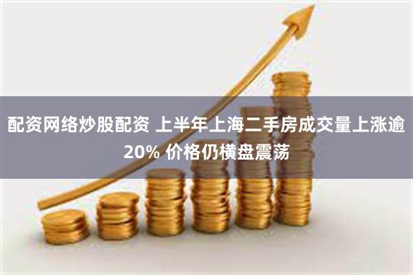 配资网络炒股配资 上半年上海二手房成交量上涨逾20% 价格仍横盘震荡